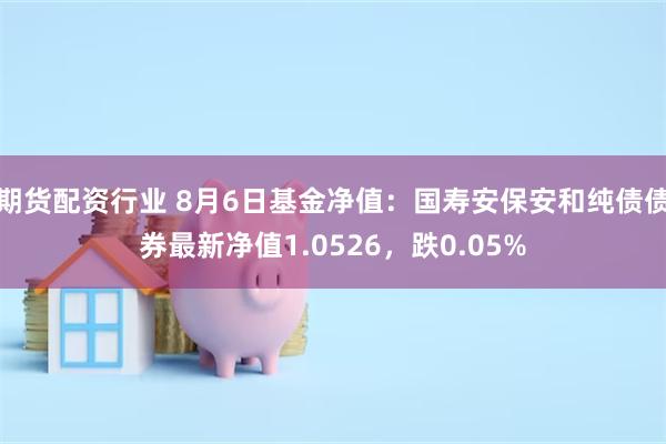 期货配资行业 8月6日基金净值：国寿安保安和纯债债券最新净值1.0526，跌0.05%