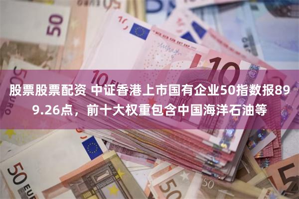 股票股票配资 中证香港上市国有企业50指数报899.26点，前十大权重包含中国海洋石油等