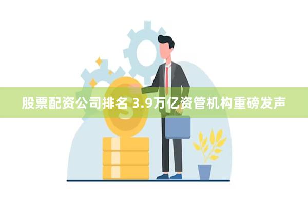 股票配资公司排名 3.9万亿资管机构重磅发声