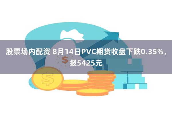 股票场内配资 8月14日PVC期货收盘下跌0.35%，报5425元