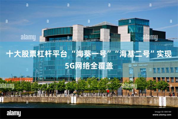 十大股票杠杆平台 “海葵一号”“海基二号”实现5G网络全覆盖