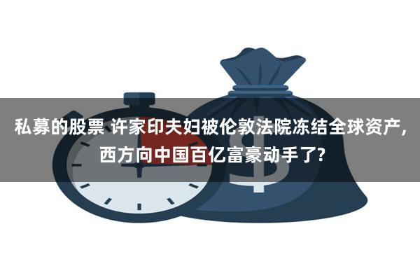 私募的股票 许家印夫妇被伦敦法院冻结全球资产, 西方向中国百亿富豪动手了?