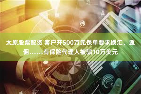 太原股票配资 客户开500万元保单要求换汇、返佣……有保险代理人被骗10万美元