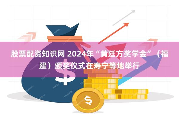 股票配资知识网 2024年“黄廷方奖学金”（福建）颁奖仪式在寿宁等地举行