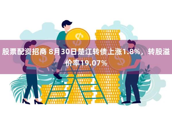 股票配资招商 8月30日楚江转债上涨1.8%，转股溢价率19.07%