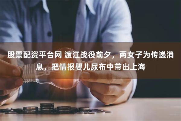 股票配资平台网 渡江战役前夕，两女子为传递消息，把情报婴儿尿布中带出上海