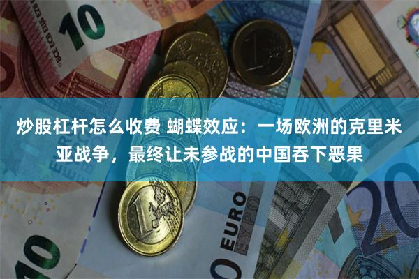 炒股杠杆怎么收费 蝴蝶效应：一场欧洲的克里米亚战争，最终让未参战的中国吞下恶果