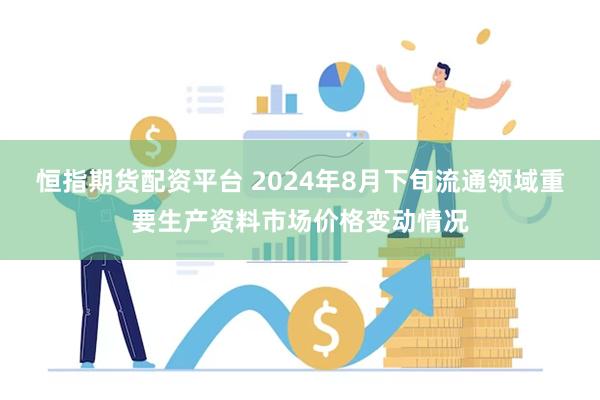 恒指期货配资平台 2024年8月下旬流通领域重要生产资料市场价格变动情况