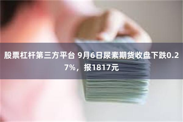 股票杠杆第三方平台 9月6日尿素期货收盘下跌0.27%，报1817元