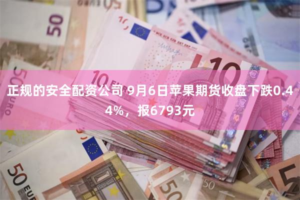 正规的安全配资公司 9月6日苹果期货收盘下跌0.44%，报6793元