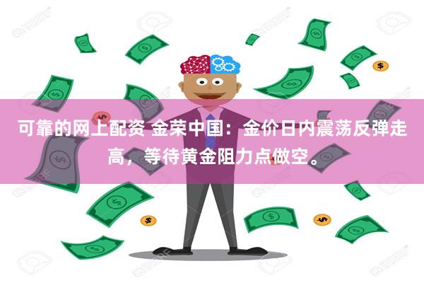 可靠的网上配资 金荣中国：金价日内震荡反弹走高，等待黄金阻力点做空。