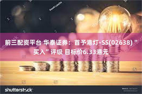 前三配资平台 华泰证券：首予港灯-SS(02638)“买入”评级 目标价6.33港元