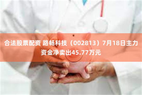 合法股票配资 路畅科技（002813）7月18日主力资金净卖出45.77万元