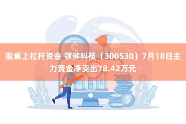 股票上杠杆资金 领湃科技（300530）7月18日主力资金净卖出78.42万元