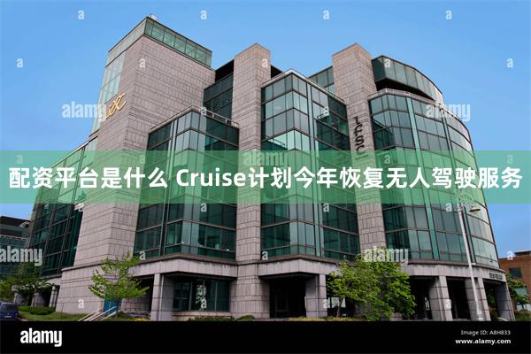 配资平台是什么 Cruise计划今年恢复无人驾驶服务