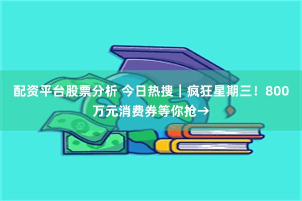 配资平台股票分析 今日热搜｜疯狂星期三！800万元消费券等你抢→