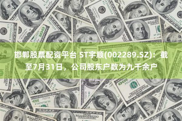 邯郸股票配资平台 ST宇顺(002289.SZ)：截至7月31日，公司股东户数为九千余户