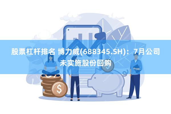 股票杠杆排名 博力威(688345.SH)：7月公司未实施股份回购