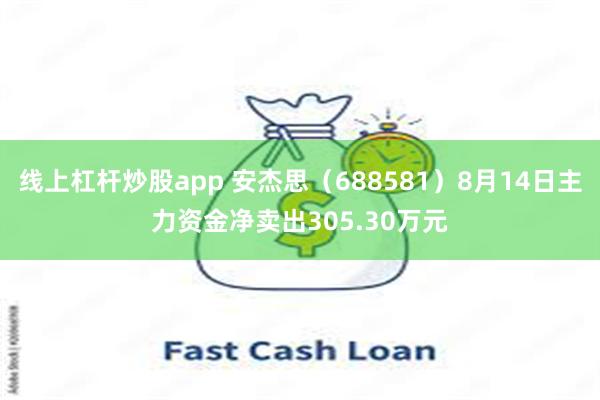 线上杠杆炒股app 安杰思（688581）8月14日主力资金净卖出305.30万元