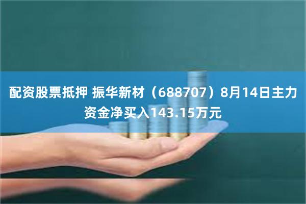 配资股票抵押 振华新材（688707）8月14日主力资金净买入143.15万元