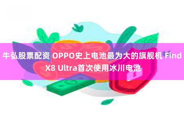 牛弘股票配资 OPPO史上电池最为大的旗舰机 Find X8 Ultra首次使用冰川电池