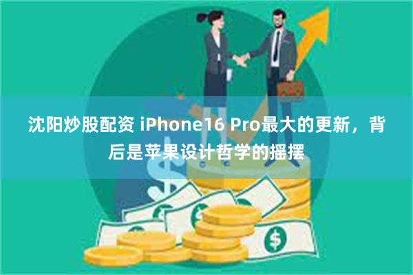 沈阳炒股配资 iPhone16 Pro最大的更新，背后是苹果设计哲学的摇摆