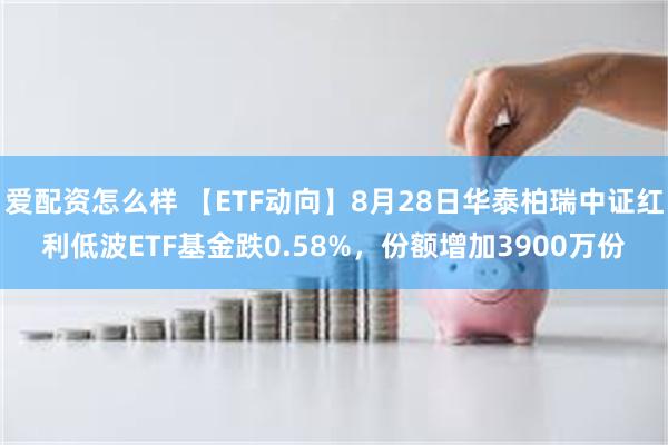 爱配资怎么样 【ETF动向】8月28日华泰柏瑞中证红利低波ETF基金跌0.58%，份额增加3900万份