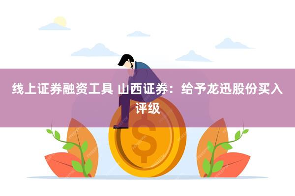 线上证券融资工具 山西证券：给予龙迅股份买入评级