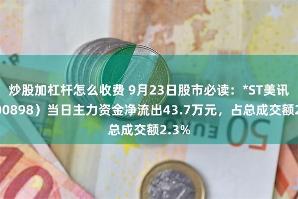 炒股加杠杆怎么收费 9月23日股市必读：*ST美讯（600898）当日主力资金净流出43.7万元，占总成交额2.3%