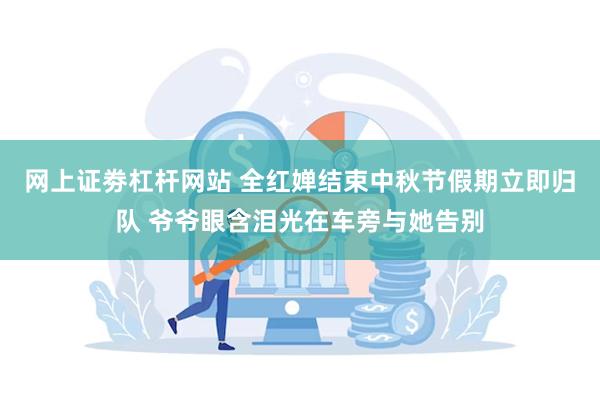 网上证劵杠杆网站 全红婵结束中秋节假期立即归队 爷爷眼含泪光在车旁与她告别