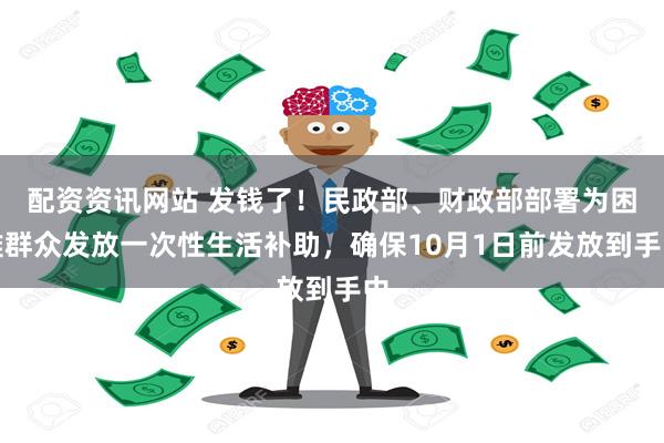 配资资讯网站 发钱了！民政部、财政部部署为困难群众发放一次性生活补助，确保10月1日前发放到手中