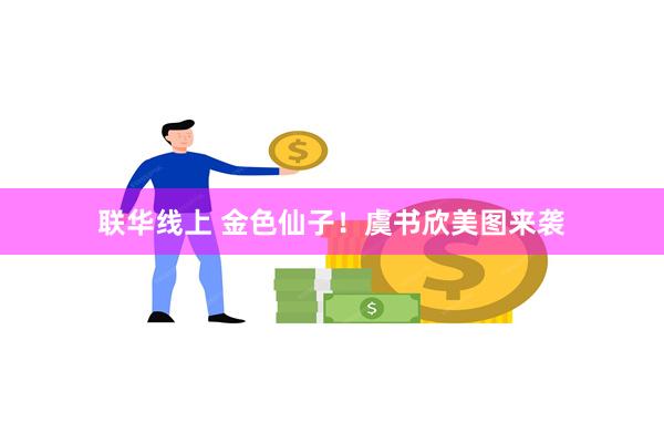 联华线上 金色仙子！虞书欣美图来袭