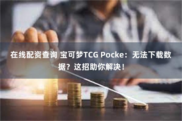 在线配资查询 宝可梦TCG Pocke：无法下载数据？这招助你解决！