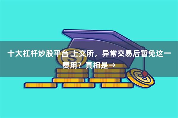 十大杠杆炒股平台 上交所，异常交易后暂免这一费用？真相是→