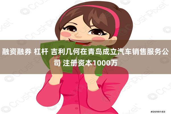 融资融券 杠杆 吉利几何在青岛成立汽车销售服务公司 注册资本1000万