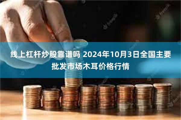 线上杠杆炒股靠谱吗 2024年10月3日全国主要批发市场木耳价格行情