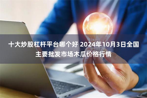 十大炒股杠杆平台哪个好 2024年10月3日全国主要批发市场木瓜价格行情