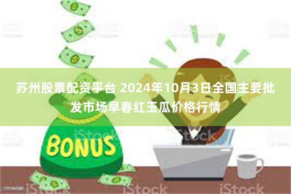 苏州股票配资平台 2024年10月3日全国主要批发市场早春红玉瓜价格行情