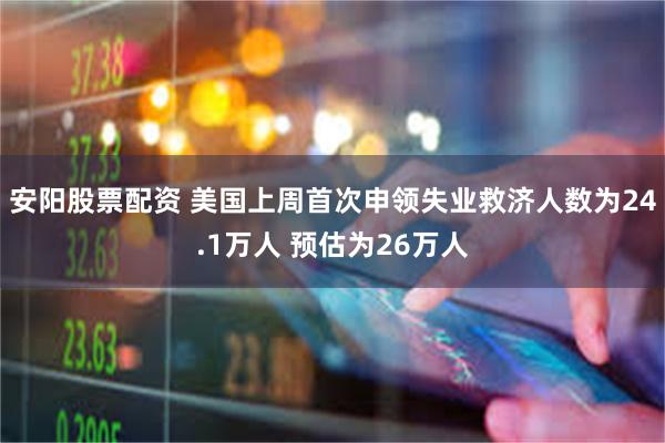 安阳股票配资 美国上周首次申领失业救济人数为24.1万人 预估为26万人