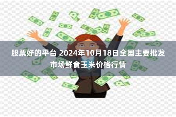 股票好的平台 2024年10月18日全国主要批发市场鲜食玉米价格行情