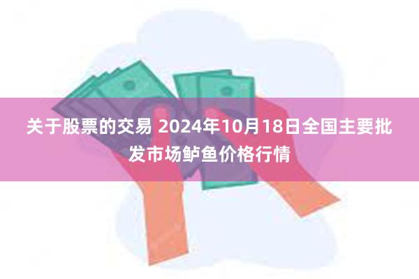 关于股票的交易 2024年10月18日全国主要批发市场鲈鱼价格行情