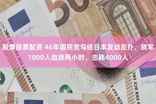 股票股票配资 46年国民党勾结日本发动反扑，我军1000人血战两小时，击毙4000人