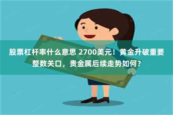 股票杠杆率什么意思 2700美元！黄金升破重要整数关口，贵金属后续走势如何？