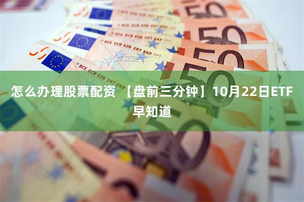 怎么办理股票配资 【盘前三分钟】10月22日ETF早知道