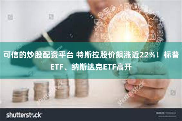 可信的炒股配资平台 特斯拉股价飙涨近22%！标普ETF、纳斯达克ETF高开