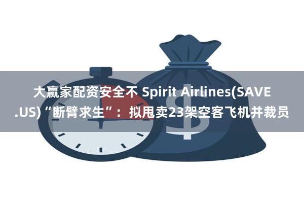 大赢家配资安全不 Spirit Airlines(SAVE.US)“断臂求生”：拟甩卖23架空客飞机并裁员