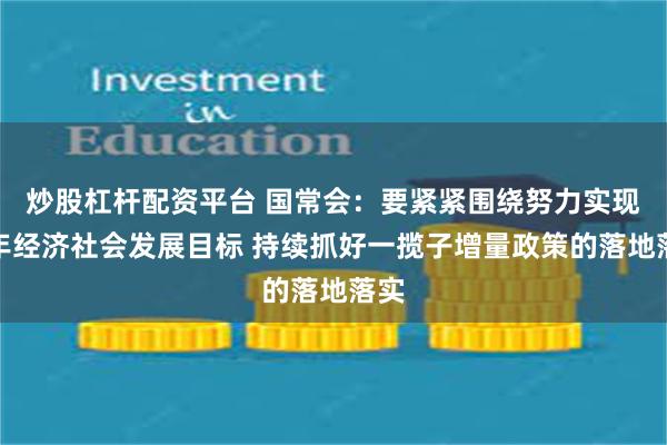 炒股杠杆配资平台 国常会：要紧紧围绕努力实现全年经济社会发展目标 持续抓好一揽子增量政策的落地落实