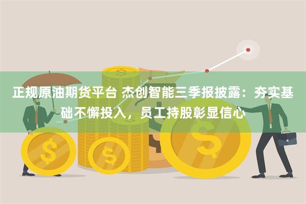 正规原油期货平台 杰创智能三季报披露：夯实基础不懈投入，员工持股彰显信心