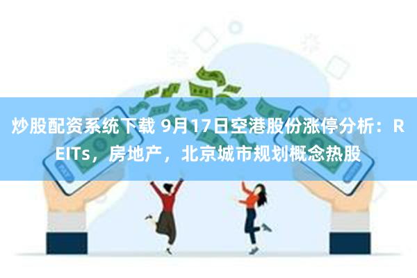 炒股配资系统下载 9月17日空港股份涨停分析：REITs，房地产，北京城市规划概念热股