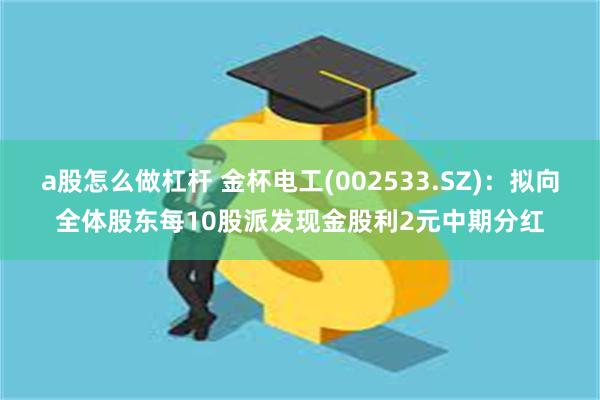 a股怎么做杠杆 金杯电工(002533.SZ)：拟向全体股东每10股派发现金股利2元中期分红